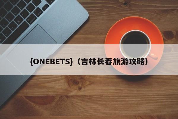 {ONEBETS}(吉林长春旅游攻略)