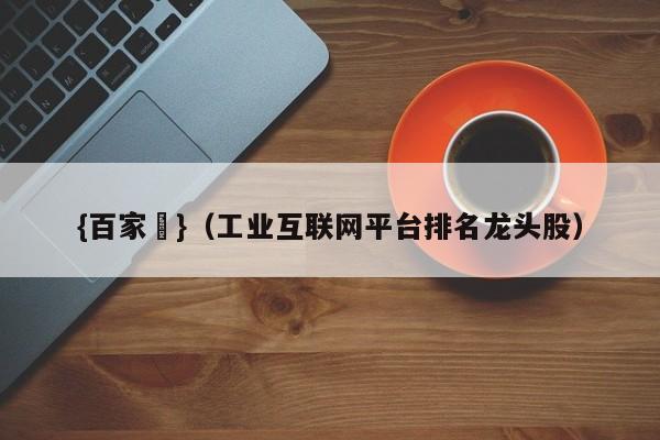 {百家樂}(工业互联网平台排名龙头股)