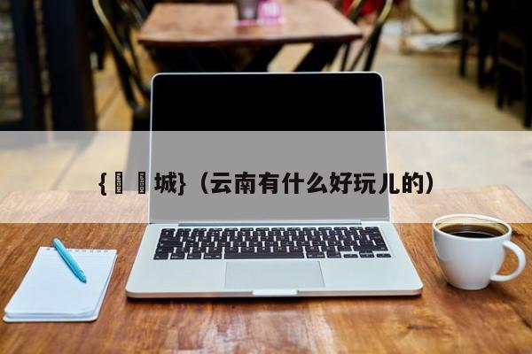{娛樂城}(云南有什么好玩儿的)