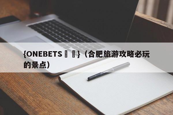 {ONEBETS娛樂}(合肥旅游攻略必玩的景点)
